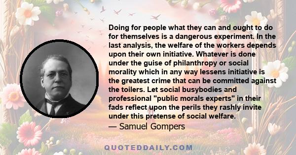 Doing for people what they can and ought to do for themselves is a dangerous experiment. In the last analysis, the welfare of the workers depends upon their own initiative. Whatever is done under the guise of