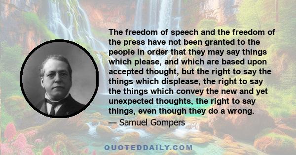 The freedom of speech and the freedom of the press have not been granted to the people in order that they may say things which please, and which are based upon accepted thought, but the right to say the things which