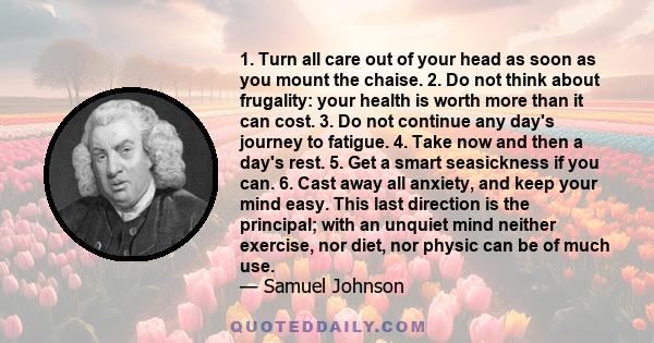 1. Turn all care out of your head as soon as you mount the chaise. 2. Do not think about frugality: your health is worth more than it can cost. 3. Do not continue any day's journey to fatigue. 4. Take now and then a