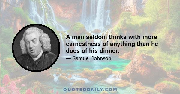 A man seldom thinks with more earnestness of anything than he does of his dinner.