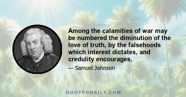 Among the calamities of war may be numbered the diminution of the love of truth, by the falsehoods which interest dictates, and credulity encourages.