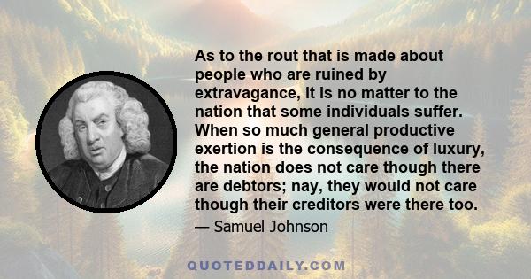 As to the rout that is made about people who are ruined by extravagance, it is no matter to the nation that some individuals suffer. When so much general productive exertion is the consequence of luxury, the nation does