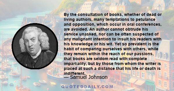 By the consultation of books, whether of dead or living authors, many temptations to petulance and opposition, which occur in oral conferences, are avoided. An author cannot obtrude his service unasked, nor can be often