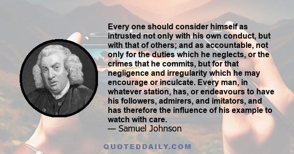 Every one should consider himself as intrusted not only with his own conduct, but with that of others; and as accountable, not only for the duties which he neglects, or the crimes that he commits, but for that