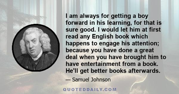 I am always for getting a boy forward in his learning, for that is sure good. I would let him at first read any English book which happens to engage his attention; because you have done a great deal when you have