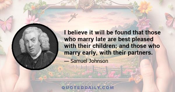 I believe it will be found that those who marry late are best pleased with their children; and those who marry early, with their partners.