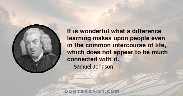 It is wonderful what a difference learning makes upon people even in the common intercourse of life, which does not appear to be much connected with it.
