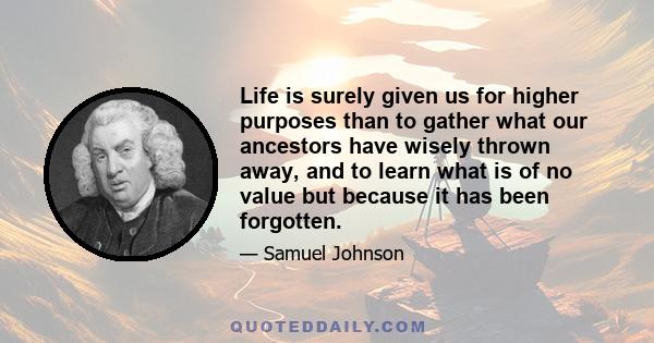 Life is surely given us for higher purposes than to gather what our ancestors have wisely thrown away, and to learn what is of no value but because it has been forgotten.