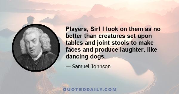 Players, Sir! I look on them as no better than creatures set upon tables and joint stools to make faces and produce laughter, like dancing dogs.