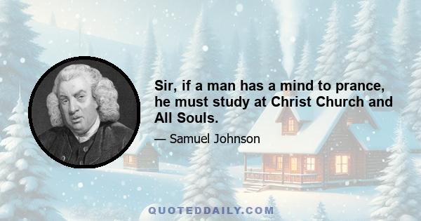 Sir, if a man has a mind to prance, he must study at Christ Church and All Souls.