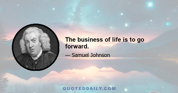 The business of life is to go forward.