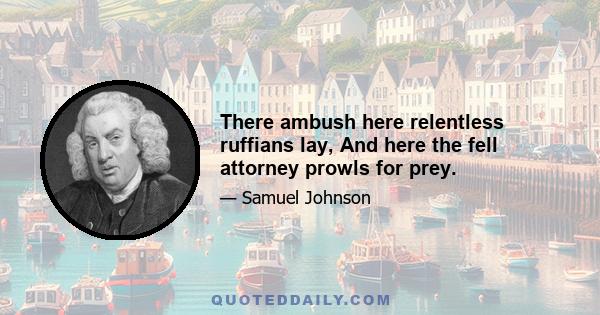 There ambush here relentless ruffians lay, And here the fell attorney prowls for prey.