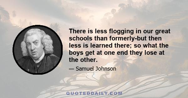 There is less flogging in our great schools than formerly-but then less is learned there; so what the boys get at one end they lose at the other.