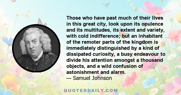 Those who have past much of their lives in this great city, look upon its opulence and its multitudes, its extent and variety, with cold indifference; but an inhabitant of the remoter parts of the kingdom is immediately