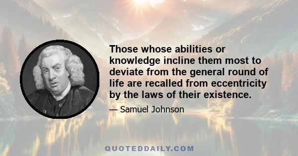 Those whose abilities or knowledge incline them most to deviate from the general round of life are recalled from eccentricity by the laws of their existence.