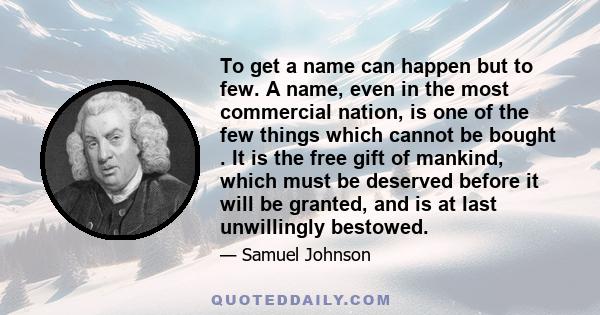 To get a name can happen but to few. A name, even in the most commercial nation, is one of the few things which cannot be bought . It is the free gift of mankind, which must be deserved before it will be granted, and is