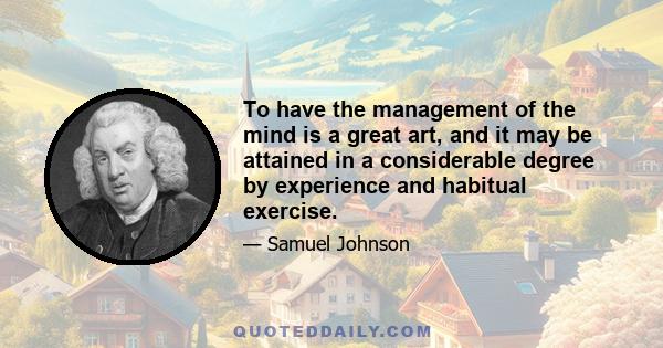 To have the management of the mind is a great art, and it may be attained in a considerable degree by experience and habitual exercise... Let him take a course of chemistry, or a course of rope-dance, or a course of any