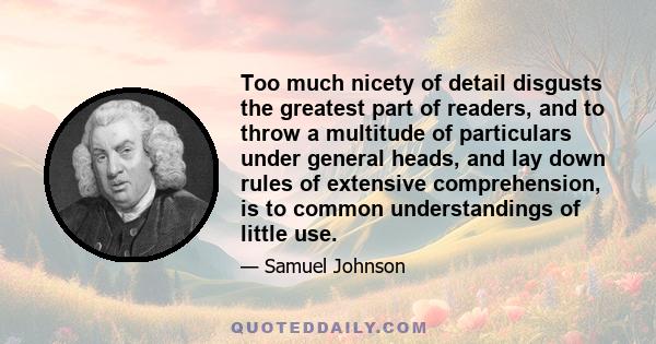 Too much nicety of detail disgusts the greatest part of readers, and to throw a multitude of particulars under general heads, and lay down rules of extensive comprehension, is to common understandings of little use.