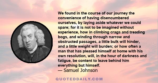 We found in the course of our journey the convenience of having disencumbered ourselves, by laying aside whatever we could spare; for it is not to be imagined without experience, how in climbing crags and treading bogs,