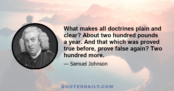 What makes all doctrines plain and clear? About two hundred pounds a year. And that which was proved true before, prove false again? Two hundred more.