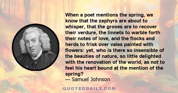 When a poet mentions the spring, we know that the zephyrs are about to whisper, that the groves are to recover their verdure, the linnets to warble forth their notes of love, and the flocks and herds to frisk over vales
