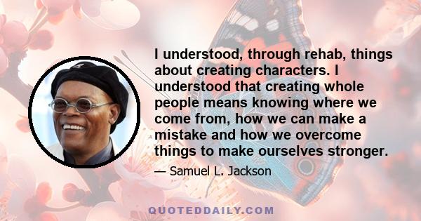 I understood, through rehab, things about creating characters. I understood that creating whole people means knowing where we come from, how we can make a mistake and how we overcome things to make ourselves stronger.