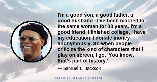 I'm a good son, a good father, a good husband - I've been married to the same woman for 30 years. I'm a good friend. I finished college, I have my education, I donate money anonymously. So when people criticize the kind