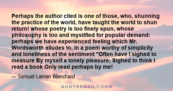 Perhaps the author cited is one of those, who, shunning the practice of the world, have taught the world to shun return! whose poetry is too finely spun, whose philosophy is too and mystified for popular demand: perhaps