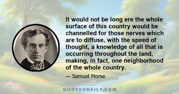 It would not be long ere the whole surface of this country would be channelled for those nerves which are to diffuse, with the speed of thought, a knowledge of all that is occurring throughout the land, making, in fact,