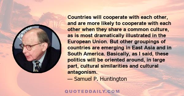 Countries will cooperate with each other, and are more likely to cooperate with each other when they share a common culture, as is most dramatically illustrated in the European Union. But other groupings of countries