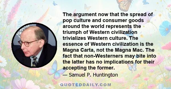 The argument now that the spread of pop culture and consumer goods around the world represents the triumph of Western civilization trivializes Western culture. The essence of Western civilization is the Magna Carta, not