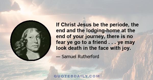 If Christ Jesus be the periode, the end and the lodging-home at the end of your journey, there is no fear ye go to a friend . . . ye may look death in the face with joy.