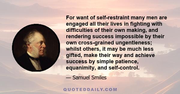 For want of self-restraint many men are engaged all their lives in fighting with difficulties of their own making.