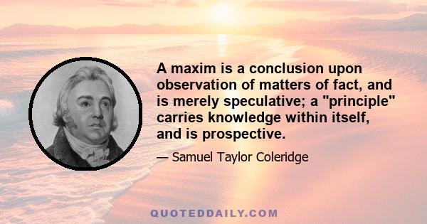 A maxim is a conclusion upon observation of matters of fact, and is merely speculative; a principle carries knowledge within itself, and is prospective.