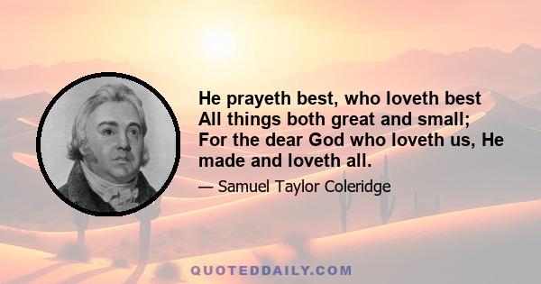 He prayeth best, who loveth best All things both great and small; For the dear God who loveth us, He made and loveth all.