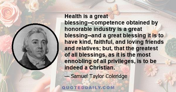 Health is a great blessing--competence obtained by honorable industry is a great blessing--and a great blessing it is to have kind, faithful, and loving friends and relatives; but, that the greatest of all blessings, as