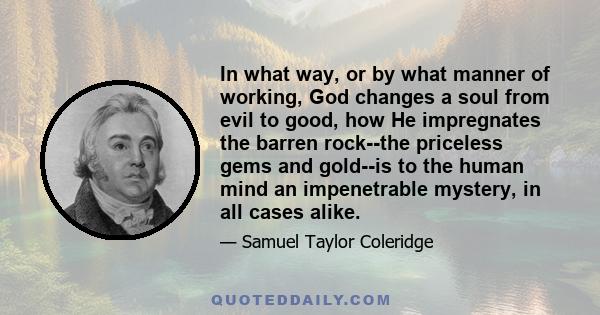 In what way, or by what manner of working, God changes a soul from evil to good, how He impregnates the barren rock--the priceless gems and gold--is to the human mind an impenetrable mystery, in all cases alike.