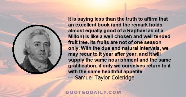 It is saying less than the truth to affirm that an excellent book (and the remark holds almost equally good of a Raphael as of a Milton) is like a well-chosen and well-tended fruit tree. Its fruits are not of one season