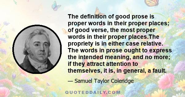 The definition of good prose is proper words in their proper places; of good verse, the most proper words in their proper places.The propriety is in either case relative. The words in prose ought to express the intended