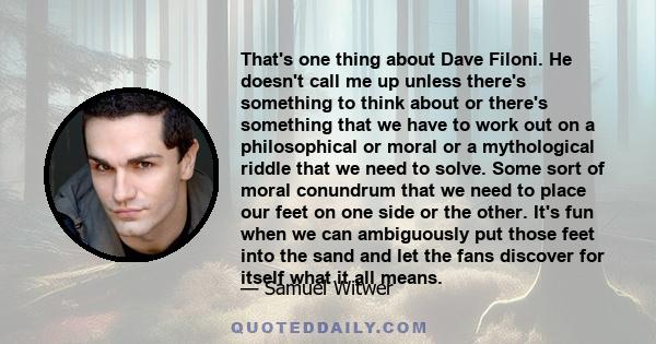 That's one thing about Dave Filoni. He doesn't call me up unless there's something to think about or there's something that we have to work out on a philosophical or moral or a mythological riddle that we need to solve.