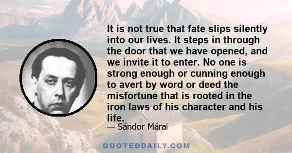 It is not true that fate slips silently into our lives. It steps in through the door that we have opened, and we invite it to enter. No one is strong enough or cunning enough to avert by word or deed the misfortune that