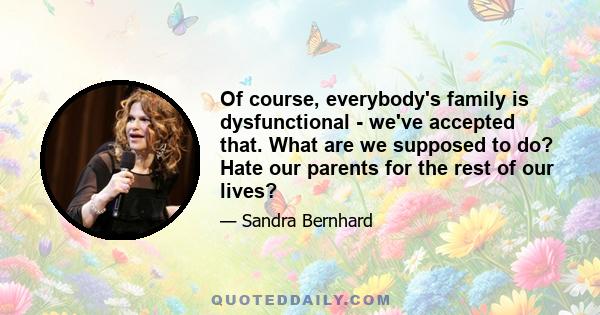 Of course, everybody's family is dysfunctional - we've accepted that. What are we supposed to do? Hate our parents for the rest of our lives?