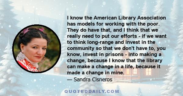 I know the American Library Association has models for working with the poor. They do have that, and I think that we really need to put our efforts - if we want to think long-range and invest in the community so that we