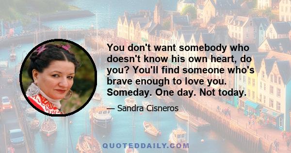 You don't want somebody who doesn't know his own heart, do you? You'll find someone who's brave enough to love you. Someday. One day. Not today.