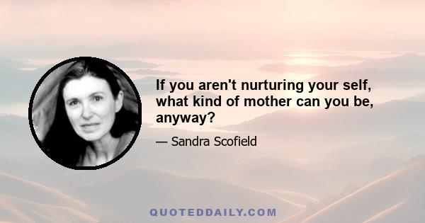 If you aren't nurturing your self, what kind of mother can you be, anyway?
