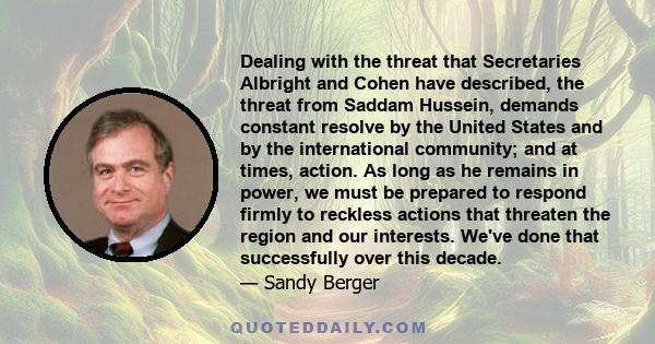 Dealing with the threat that Secretaries Albright and Cohen have described, the threat from Saddam Hussein, demands constant resolve by the United States and by the international community; and at times, action. As long