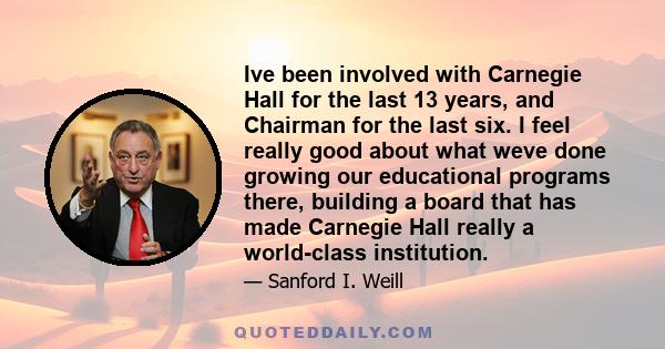 Ive been involved with Carnegie Hall for the last 13 years, and Chairman for the last six. I feel really good about what weve done growing our educational programs there, building a board that has made Carnegie Hall