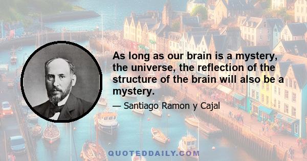 As long as our brain is a mystery, the universe, the reflection of the structure of the brain will also be a mystery.