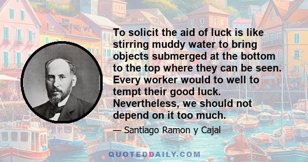 To solicit the aid of luck is like stirring muddy water to bring objects submerged at the bottom to the top where they can be seen. Every worker would to well to tempt their good luck. Nevertheless, we should not depend