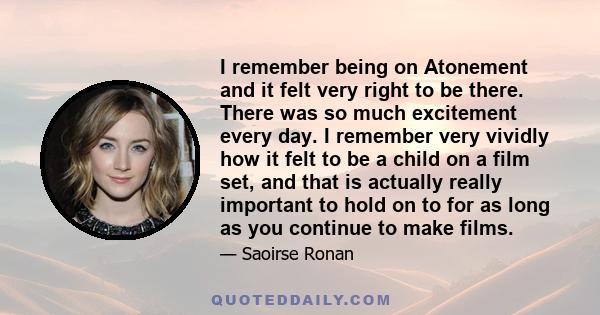 I remember being on Atonement and it felt very right to be there. There was so much excitement every day. I remember very vividly how it felt to be a child on a film set, and that is actually really important to hold on